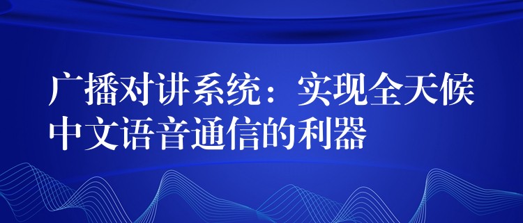 广播对讲系统：实现全天候中文语音通信的利器