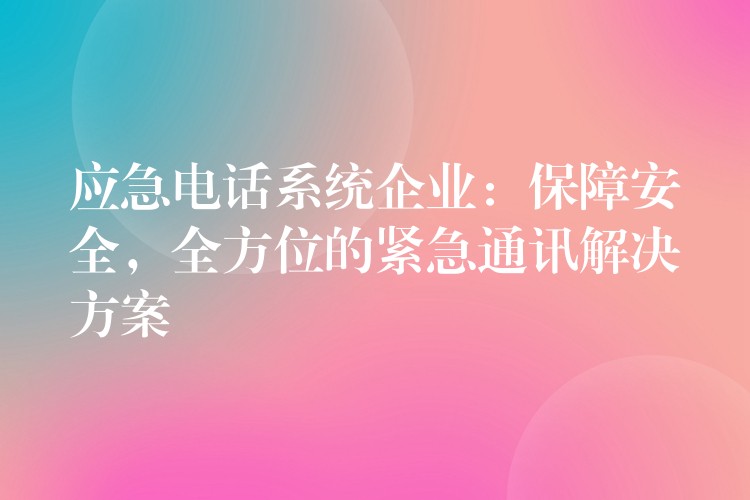 应急电话系统企业：保障安全，全方位的紧急通讯解决方案