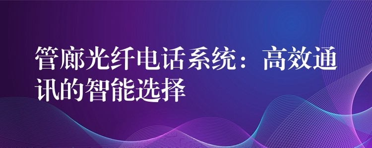 管廊光纤电话系统：高效通讯的智能选择