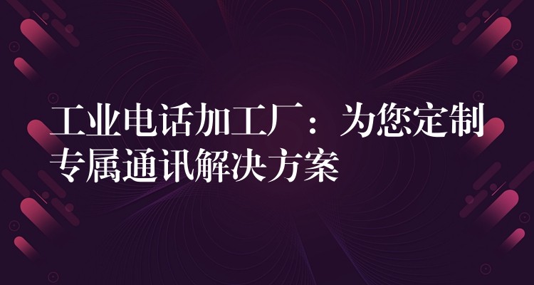 工业电话加工厂：为您定制专属通讯解决方案