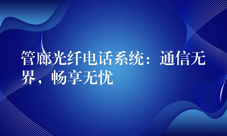 管廊光纤电话系统：通信无界，畅享无忧