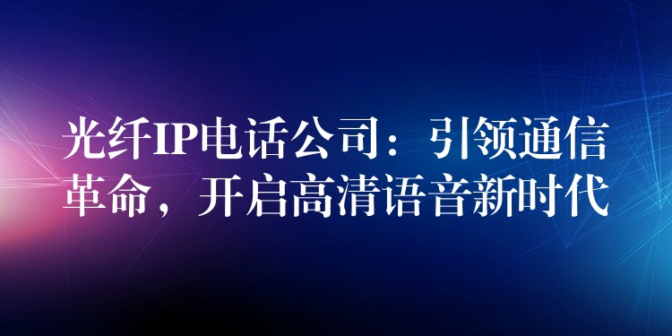 光纤IP电话公司：引领通信革命，开启高清语音新时代