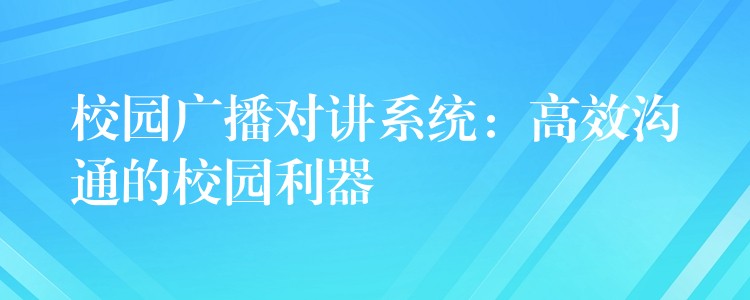 校园广播对讲系统：高效沟通的校园利器