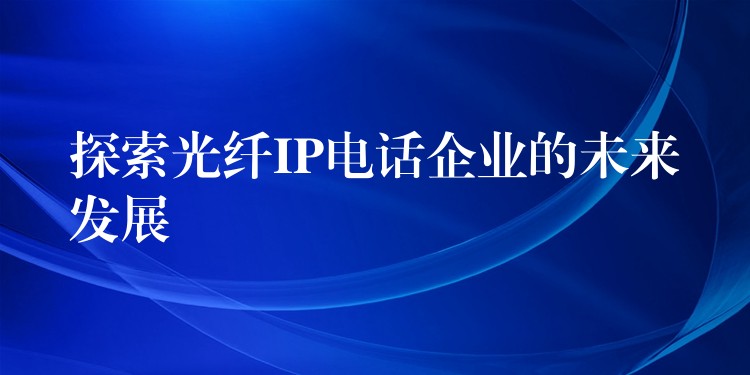 探索光纤IP电话企业的未来发展