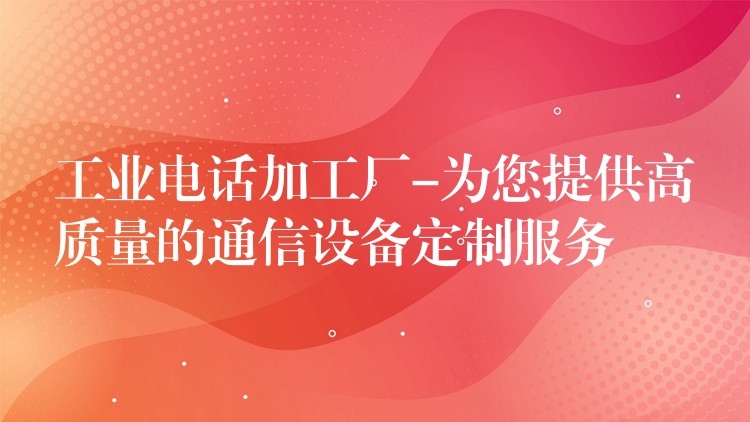 工业电话加工厂-为您提供高质量的通信设备定制服务