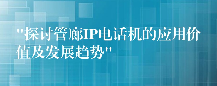 “探讨管廊IP电话机的应用价值及发展趋势”