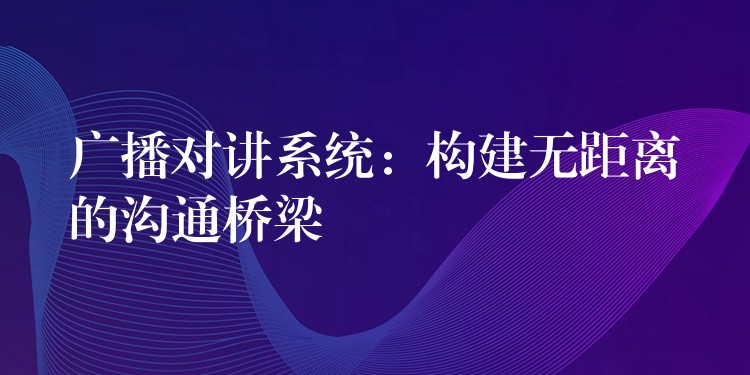 广播对讲系统：构建无距离的沟通桥梁