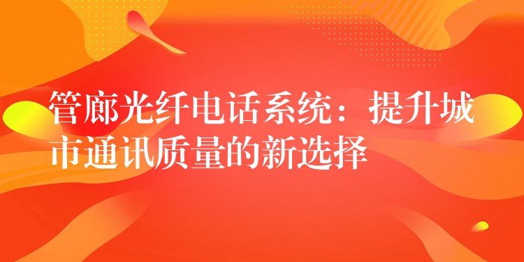 管廊光纤电话系统：提升城市通讯质量的新选择