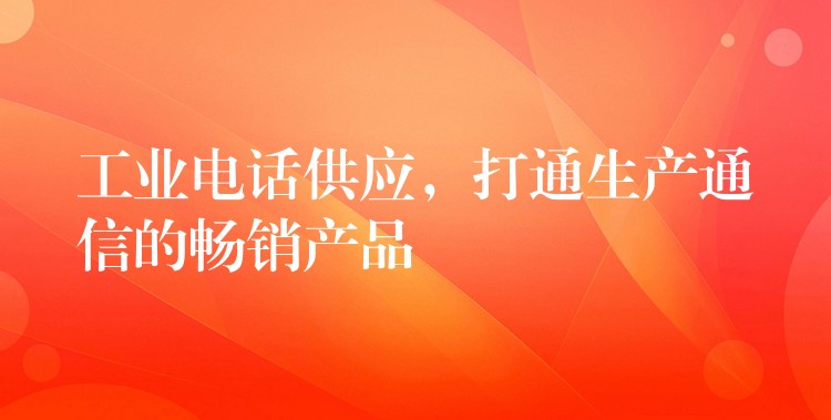 工业电话供应，打通生产通信的畅销产品