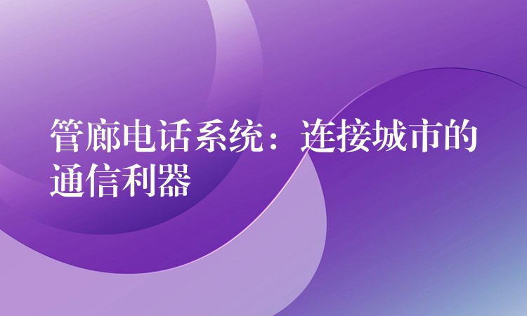 管廊电话系统：连接城市的通信利器