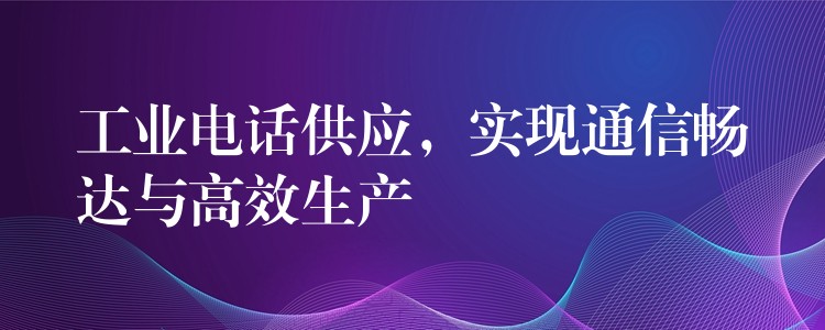 工业电话供应，实现通信畅达与高效生产