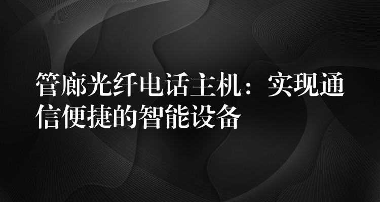 管廊光纤电话主机：实现通信便捷的智能设备