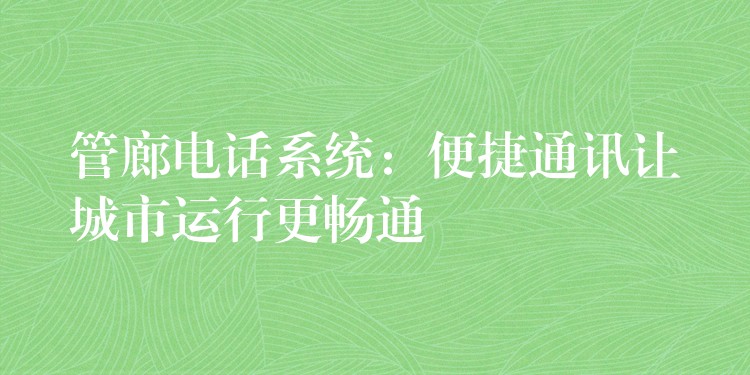 管廊电话系统：便捷通讯让城市运行更畅通