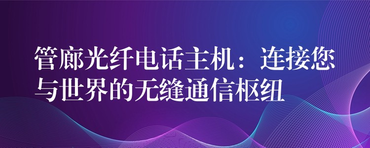 管廊光纤电话主机：连接您与世界的无缝通信枢纽