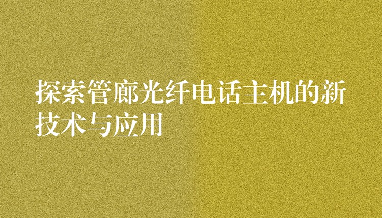 探索管廊光纤电话主机的新技术与应用