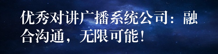 优秀对讲广播系统公司：融合沟通，无限可能！