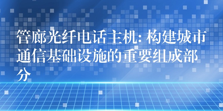 管廊光纤电话主机: 构建城市通信基础设施的重要组成部分