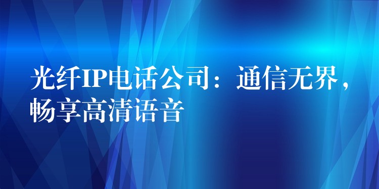 光纤IP电话公司：通信无界，畅享高清语音