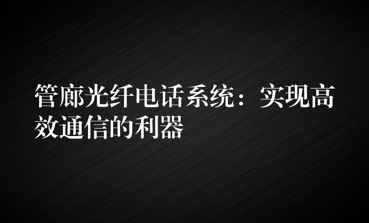 管廊光纤电话系统：实现高效通信的利器