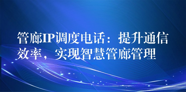 管廊IP调度电话：提升通信效率，实现智慧管廊管理