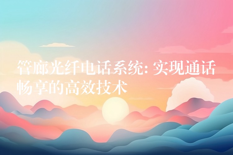 管廊光纤电话系统: 实现通话畅享的高效技术