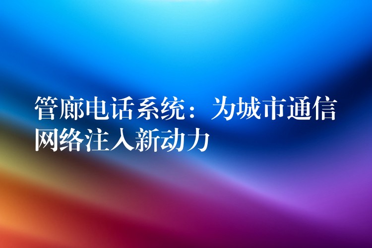 管廊电话系统：为城市通信网络注入新动力