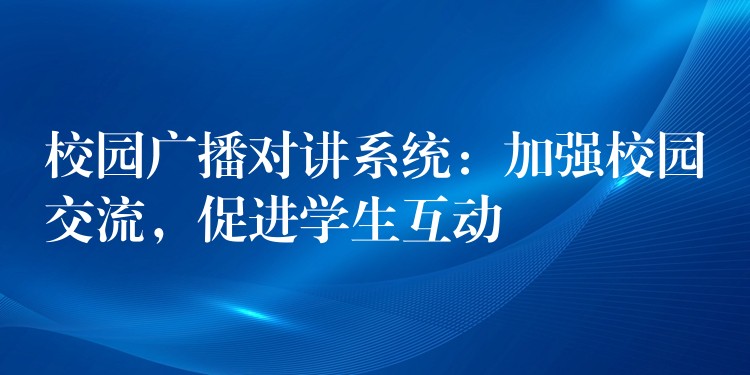 校园广播对讲系统：加强校园交流，促进学生互动