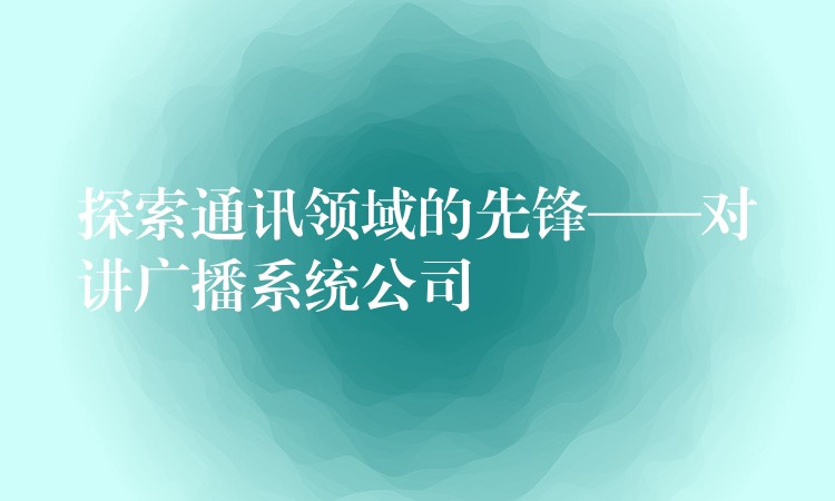 探索通讯领域的先锋——对讲广播系统公司