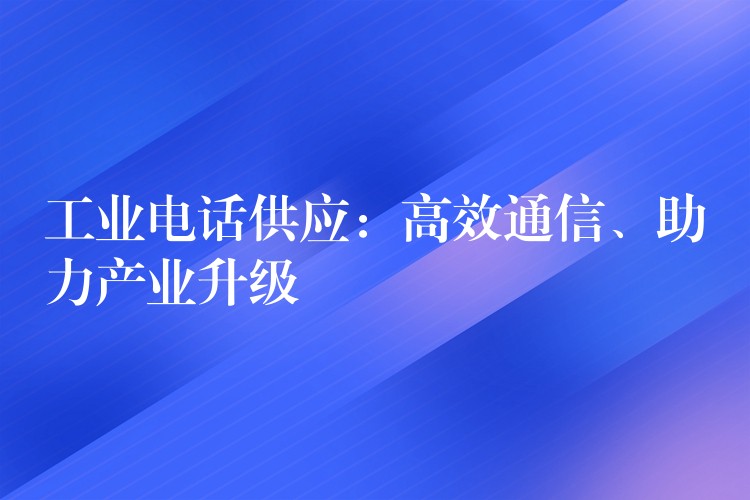 工业电话供应：高效通信、助力产业升级