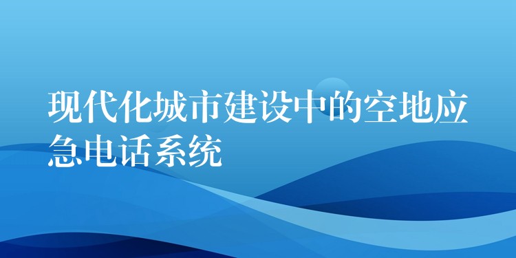 现代化城市建设中的空地应急电话系统