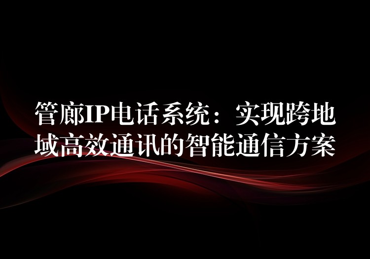 管廊IP电话系统：实现跨地域高效通讯的智能通信方案