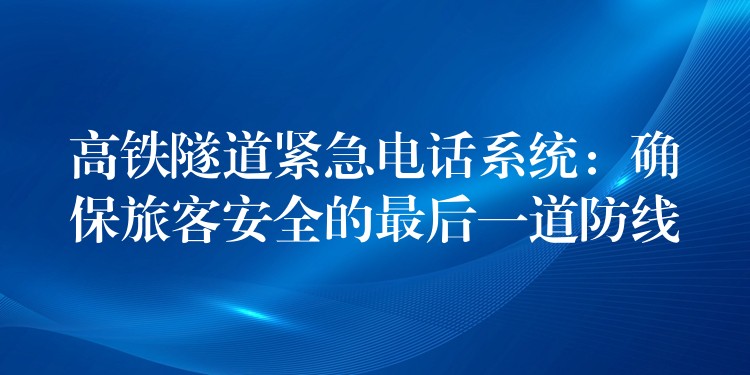 高铁隧道紧急电话系统：确保旅客安全的最后一道防线