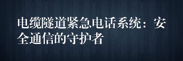 电缆隧道紧急电话系统：安全通信的守护者