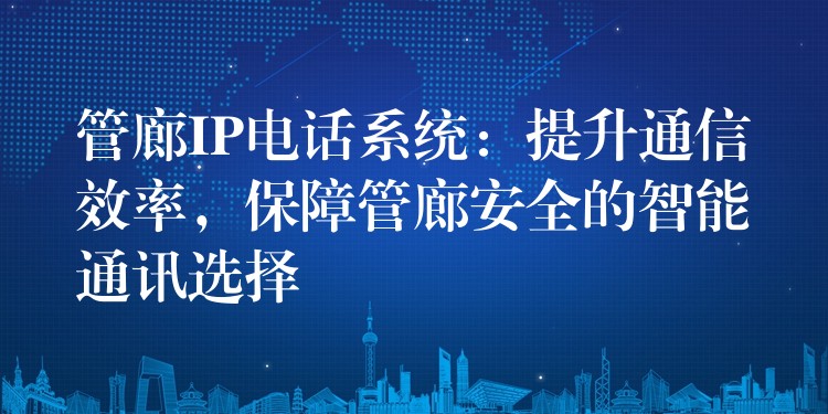 管廊IP电话系统：提升通信效率，保障管廊安全的智能通讯选择