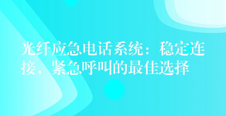 光纤应急电话系统：稳定连接，紧急呼叫的最佳选择