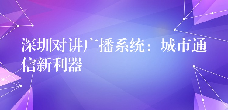 深圳对讲广播系统：城市通信新利器