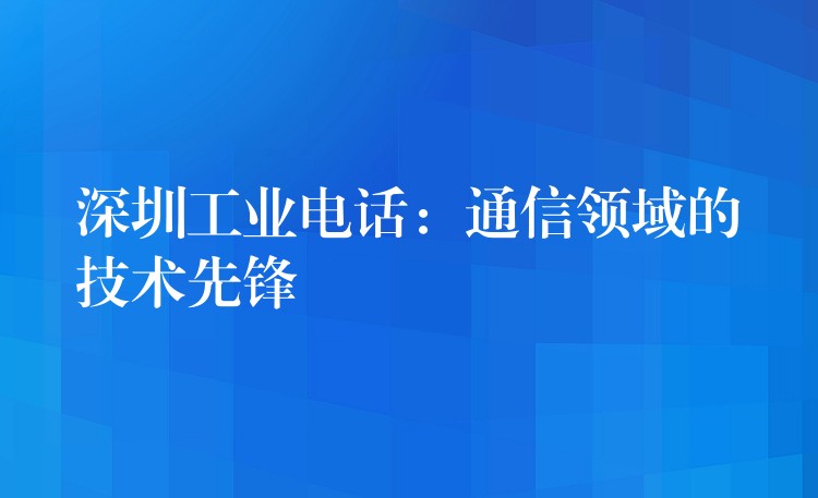 深圳工业电话：通信领域的技术先锋