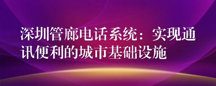 深圳管廊电话系统：实现通讯便利的城市基础设施