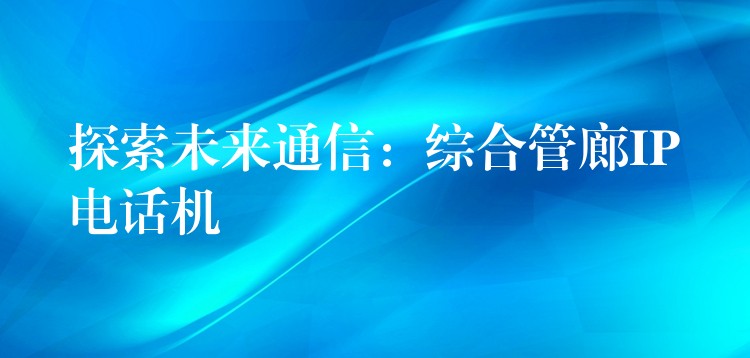 探索未来通信：综合管廊IP电话机