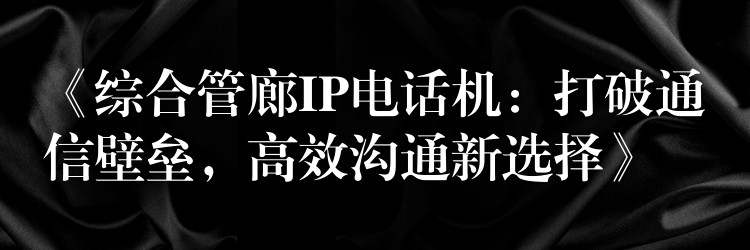 《综合管廊IP电话机：打破通信壁垒，高效沟通新选择》