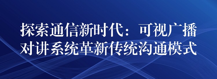 探索通信新时代：可视广播对讲系统革新传统沟通模式