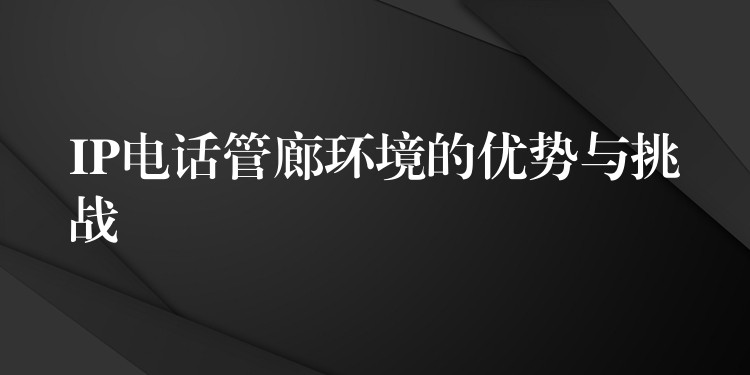 IP电话管廊环境的优势与挑战