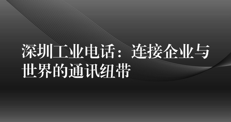 深圳工业电话：连接企业与世界的通讯纽带