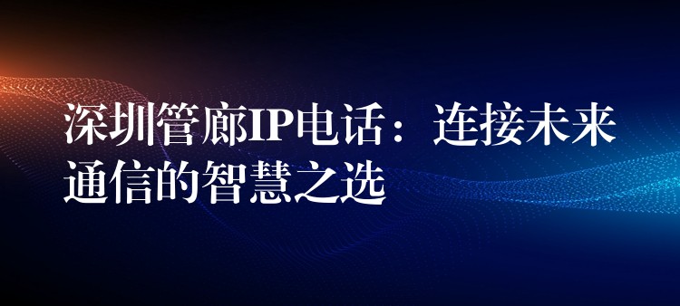 深圳管廊IP电话：连接未来通信的智慧之选