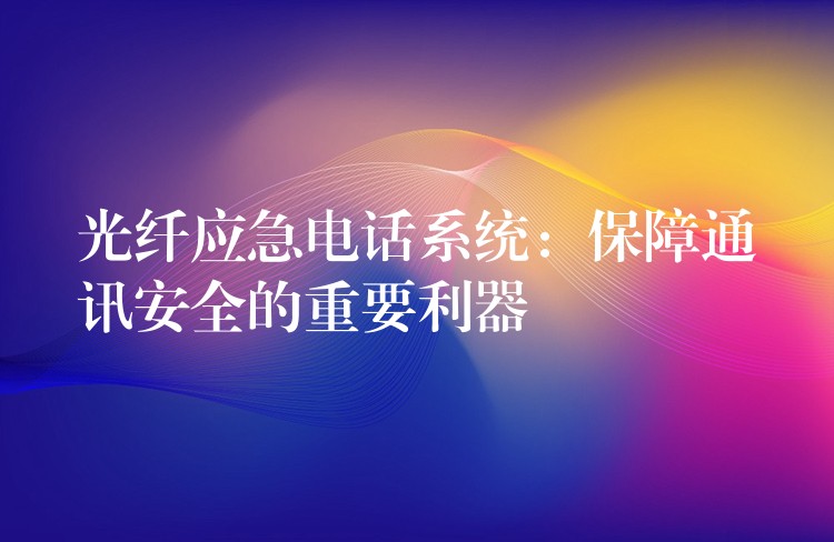 光纤应急电话系统：保障通讯安全的重要利器