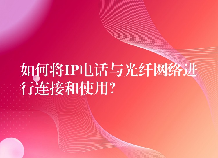 如何将IP电话与光纤网络进行连接和使用？