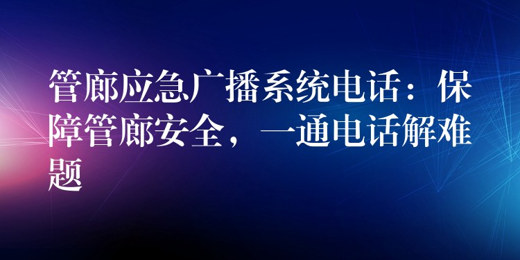 管廊应急广播系统电话：保障管廊安全，一通电话解难题