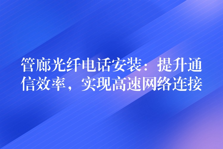 管廊光纤电话安装：提升通信效率，实现高速网络连接