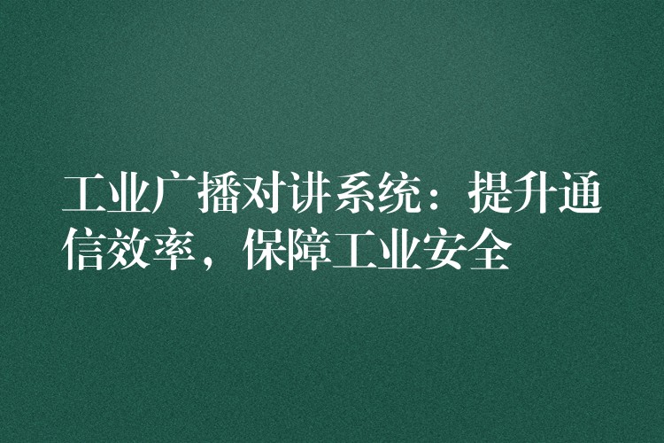 工业广播对讲系统：提升通信效率，保障工业安全