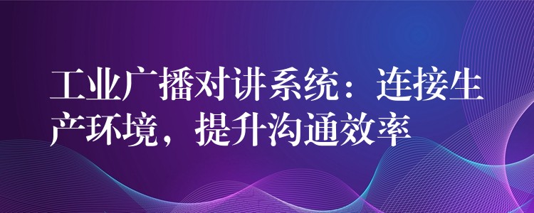 工业广播对讲系统：连接生产环境，提升沟通效率